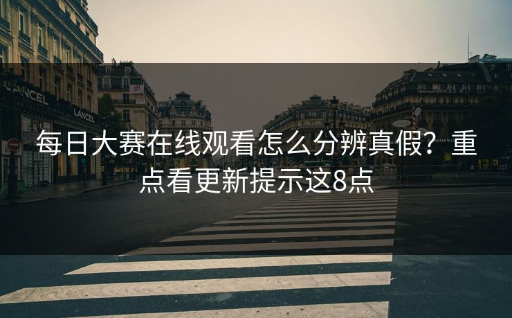 每日大赛在线观看怎么分辨真假？重点看更新提示这8点