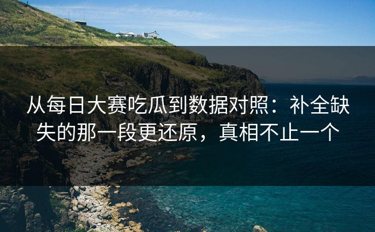 从每日大赛吃瓜到数据对照:补全缺失的那一段更还原,真相不止一个 从每日大赛吃瓜到数据对照:补全缺失的那一段更还原,真相不止一个
