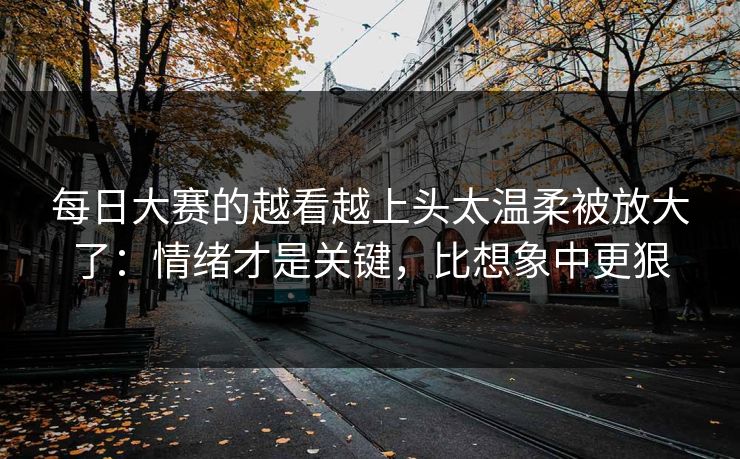 每日大赛的越看越上头太温柔被放大了：情绪才是关键，比想象中更狠