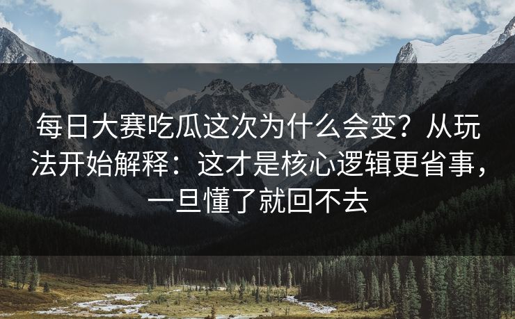 每日大赛吃瓜这次为什么会变？从玩法开始解释：这才是核心逻辑更省事，一旦懂了就回不去