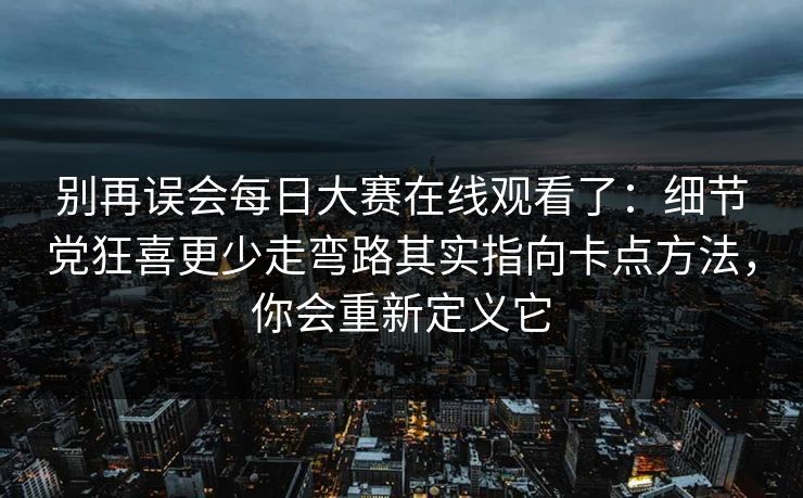 别再误会每日大赛在线观看了:细节党狂喜更少走弯路其实指向卡点方法,你会重新定义它 别再误会每日大赛在线观看了:细节党狂喜更少走弯路其实指向卡点方法,你会重新定义它
