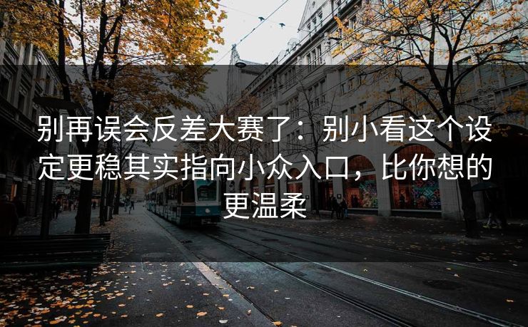 别再误会反差大赛了:别小看这个设定更稳其实指向小众入口,比你想的更温柔 别再误会反差大赛了:别小看这个设定更稳其实指向小众入口,比你想的更温柔