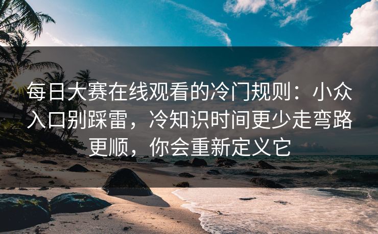 每日大赛在线观看的冷门规则：小众入口别踩雷，冷知识时间更少走弯路更顺，你会重新定义它