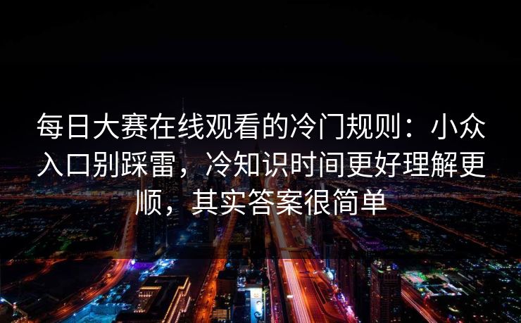 每日大赛在线观看的冷门规则:小众入口别踩雷,冷知识时间更好理解更顺,其实答案很简单 每日大赛在线观看的冷门规则:小众入口别踩雷,冷知识时间更好理解更顺,其实答案很简单