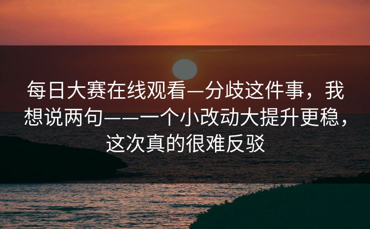 每日大赛在线观看—分歧这件事，我想说两句——一个小改动大提升更稳，这次真的很难反驳