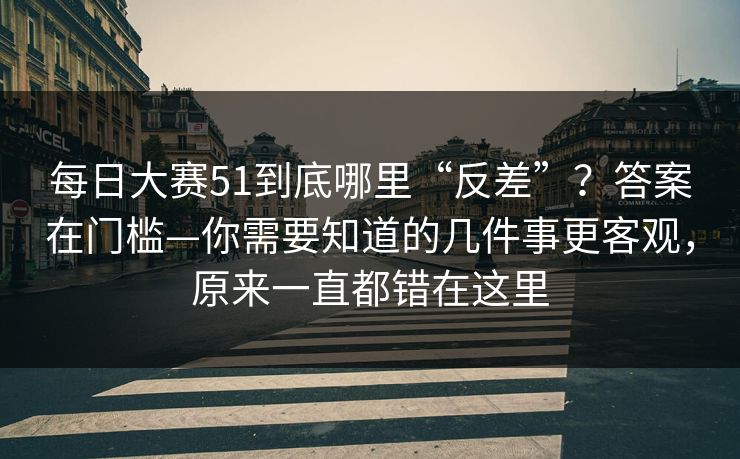 每日大赛51到底哪里“反差”?答案在门槛—你需要知道的几件事更客观,原来一直都错在这里 每日大赛51到底哪里“反差”?答案在门槛—你需要知道的几件事更客观,原来一直都错在这里