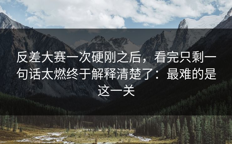 反差大赛一次硬刚之后，看完只剩一句话太燃终于解释清楚了：最难的是这一关