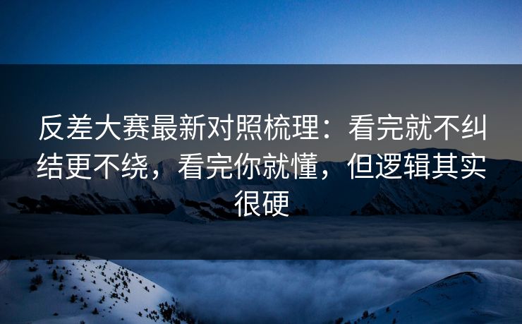 反差大赛最新对照梳理：看完就不纠结更不绕，看完你就懂，但逻辑其实很硬