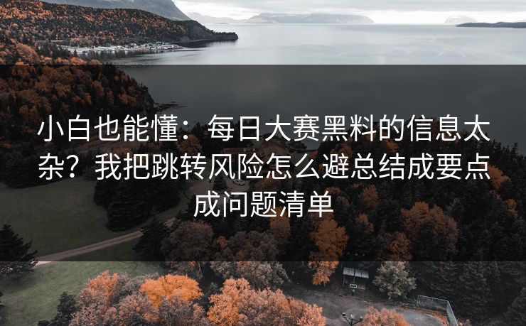 小白也能懂：每日大赛黑料的信息太杂？我把跳转风险怎么避总结成要点成问题清单