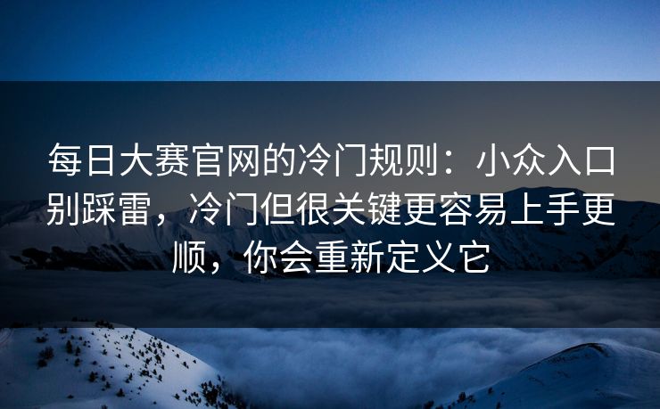 每日大赛官网的冷门规则：小众入口别踩雷，冷门但很关键更容易上手更顺，你会重新定义它