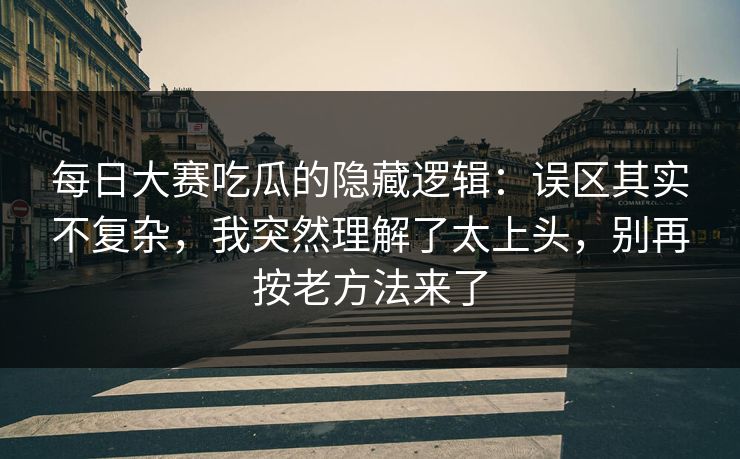 每日大赛吃瓜的隐藏逻辑：误区其实不复杂，我突然理解了太上头，别再按老方法来了