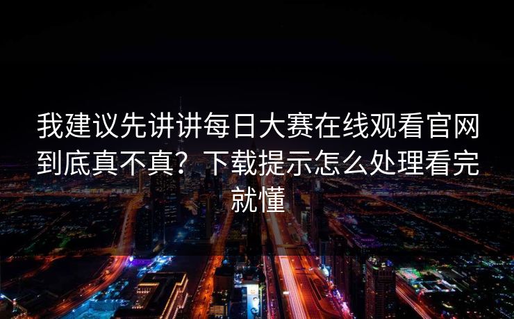 我建议先讲讲每日大赛在线观看官网到底真不真？下载提示怎么处理看完就懂
