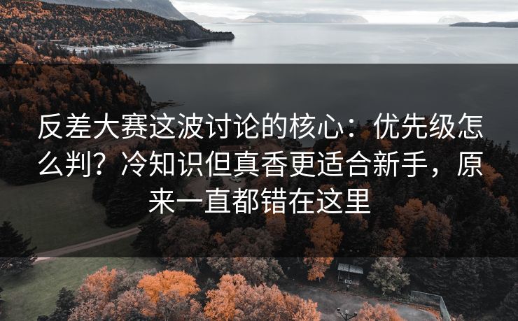 反差大赛这波讨论的核心：优先级怎么判？冷知识但真香更适合新手，原来一直都错在这里
