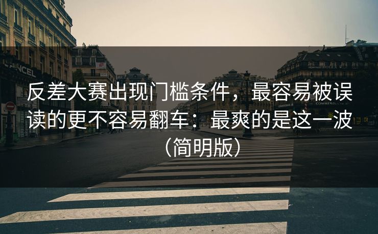 反差大赛出现门槛条件，最容易被误读的更不容易翻车：最爽的是这一波（简明版）