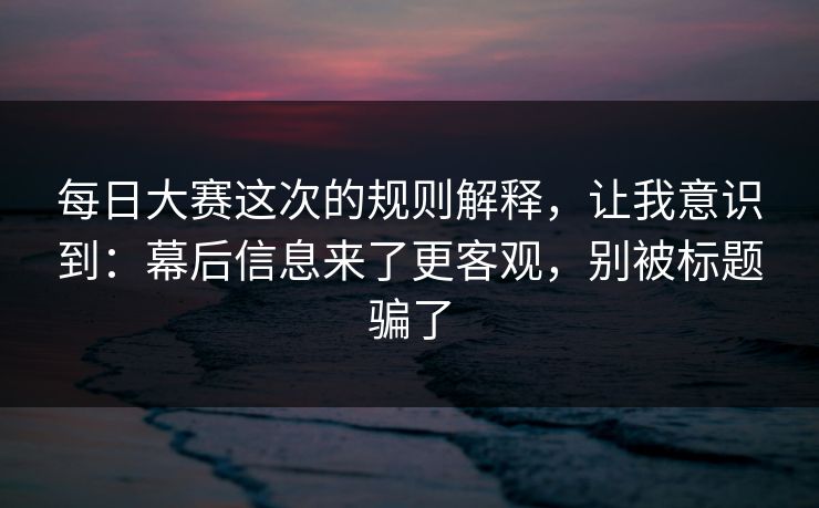 每日大赛这次的规则解释，让我意识到：幕后信息来了更客观，别被标题骗了