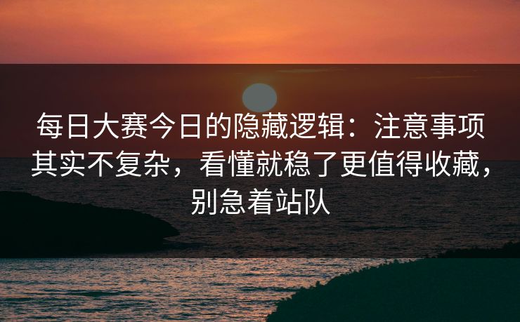 每日大赛今日的隐藏逻辑：注意事项其实不复杂，看懂就稳了更值得收藏，别急着站队