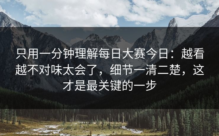 只用一分钟理解每日大赛今日：越看越不对味太会了，细节一清二楚，这才是最关键的一步