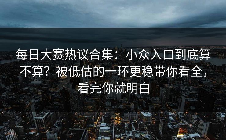 每日大赛热议合集：小众入口到底算不算？被低估的一环更稳带你看全，看完你就明白