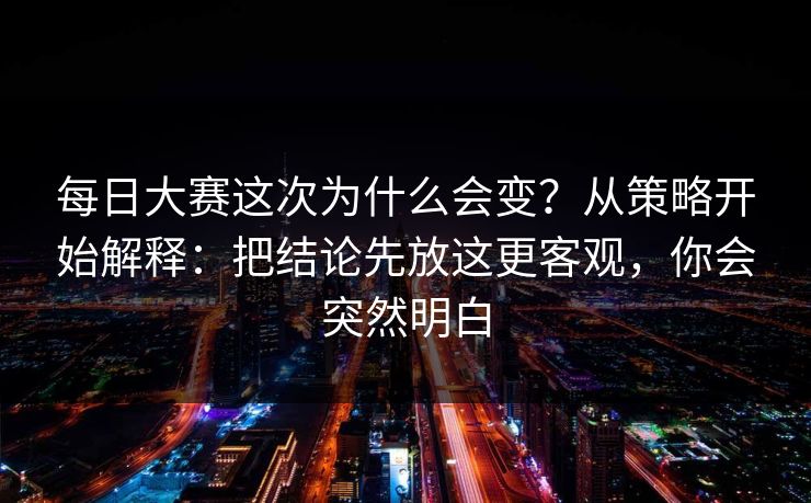 每日大赛这次为什么会变？从策略开始解释：把结论先放这更客观，你会突然明白
