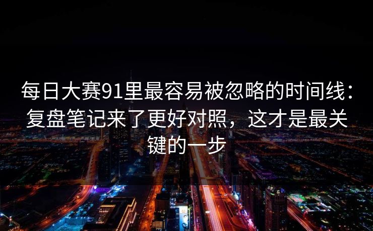 每日大赛91里最容易被忽略的时间线：复盘笔记来了更好对照，这才是最关键的一步