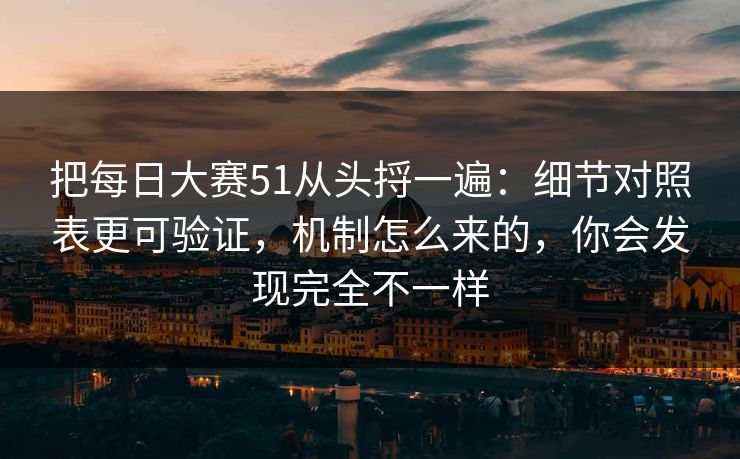 把每日大赛51从头捋一遍：细节对照表更可验证，机制怎么来的，你会发现完全不一样