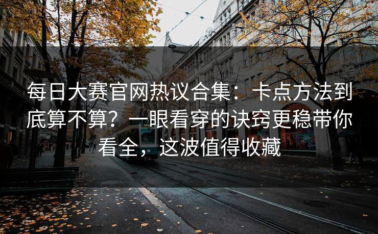 每日大赛官网热议合集:卡点方法到底算不算?一眼看穿的诀窍更稳带你看全,这波值得收藏 每日大赛官网热议合集:卡点方法到底算不算?一眼看穿的诀窍更稳带你看全,这波值得收藏