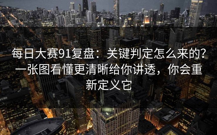 每日大赛91复盘：关键判定怎么来的？一张图看懂更清晰给你讲透，你会重新定义它