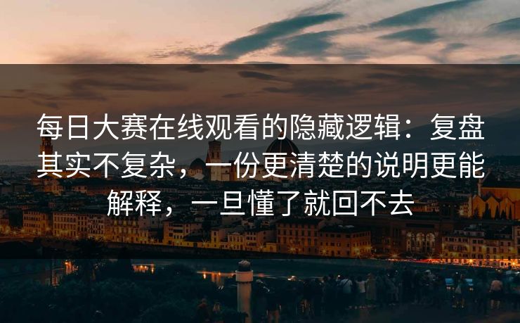 每日大赛在线观看的隐藏逻辑：复盘其实不复杂，一份更清楚的说明更能解释，一旦懂了就回不去