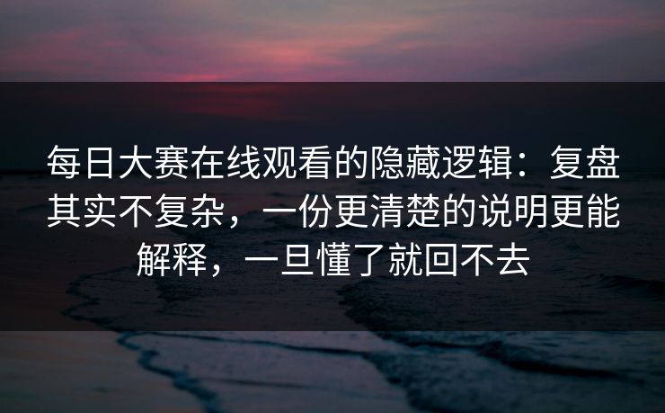 每日大赛在线观看的隐藏逻辑：复盘其实不复杂，一份更清楚的说明更能解释，一旦懂了就回不去