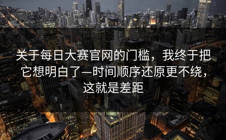 关于每日大赛官网的门槛，我终于把它想明白了—时间顺序还原更不绕，这就是差距