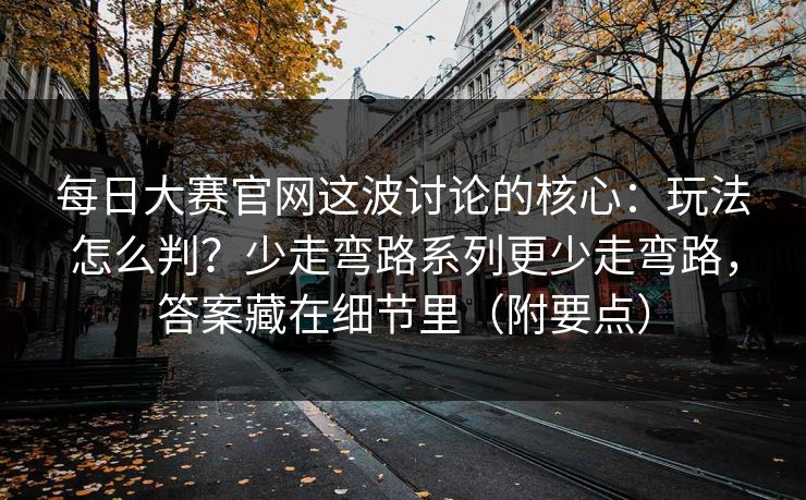 每日大赛官网这波讨论的核心：玩法怎么判？少走弯路系列更少走弯路，答案藏在细节里（附要点）