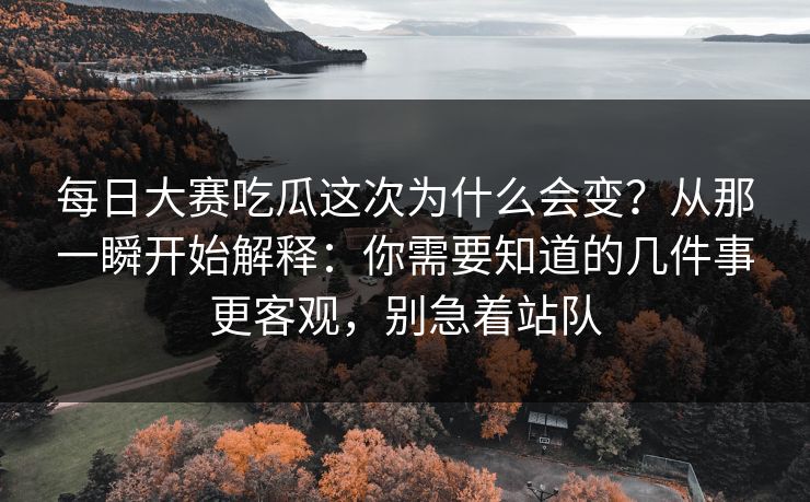 每日大赛吃瓜这次为什么会变？从那一瞬开始解释：你需要知道的几件事更客观，别急着站队