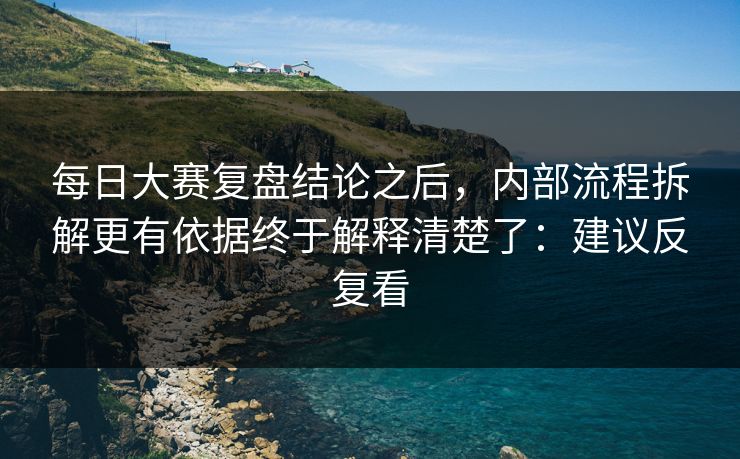 每日大赛复盘结论之后，内部流程拆解更有依据终于解释清楚了：建议反复看