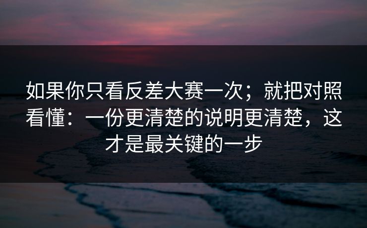 如果你只看反差大赛一次;就把对照看懂:一份更清楚的说明更清楚,这才是最关键的一步 如果你只看反差大赛一次;就把对照看懂:一份更清楚的说明更清楚,这才是最关键的一步