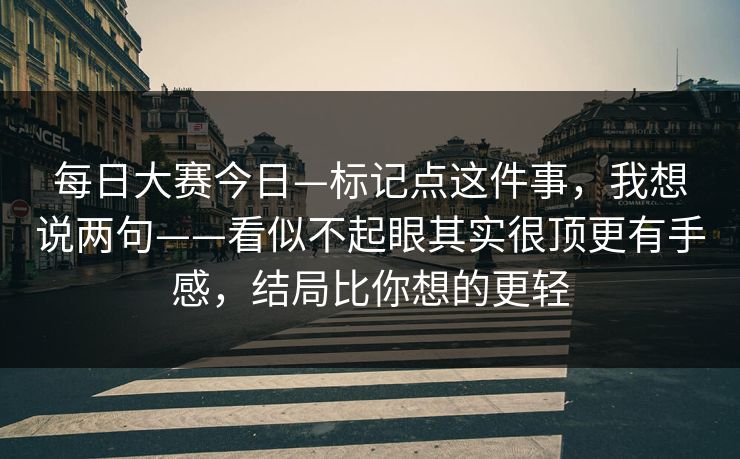 每日大赛今日—标记点这件事，我想说两句——看似不起眼其实很顶更有手感，结局比你想的更轻