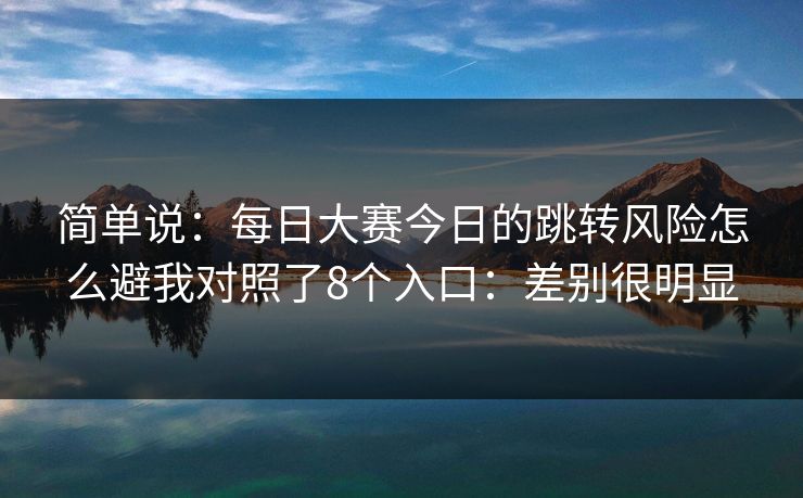 简单说：每日大赛今日的跳转风险怎么避我对照了8个入口：差别很明显