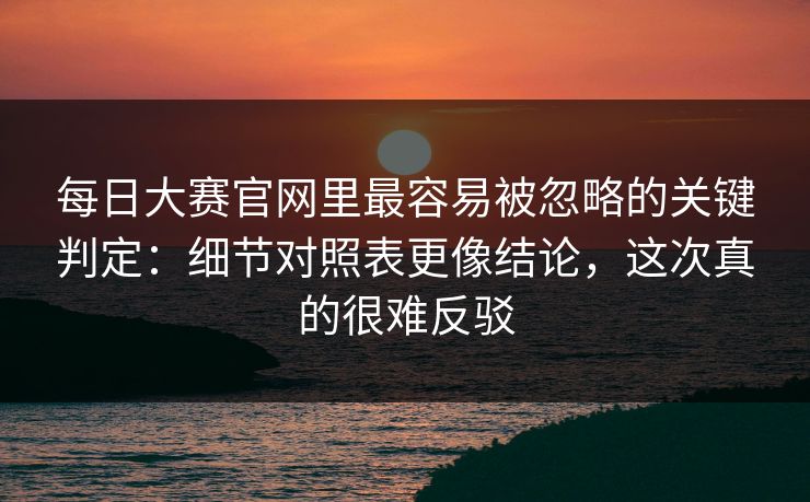 每日大赛官网里最容易被忽略的关键判定：细节对照表更像结论，这次真的很难反驳