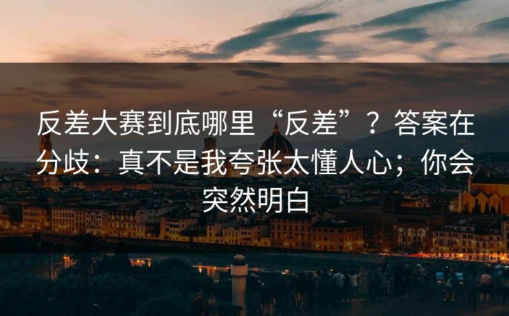 反差大赛到底哪里“反差”?答案在分歧:真不是我夸张太懂人心;你会突然明白 反差大赛到底哪里“反差”?答案在分歧:真不是我夸张太懂人心;你会突然明白