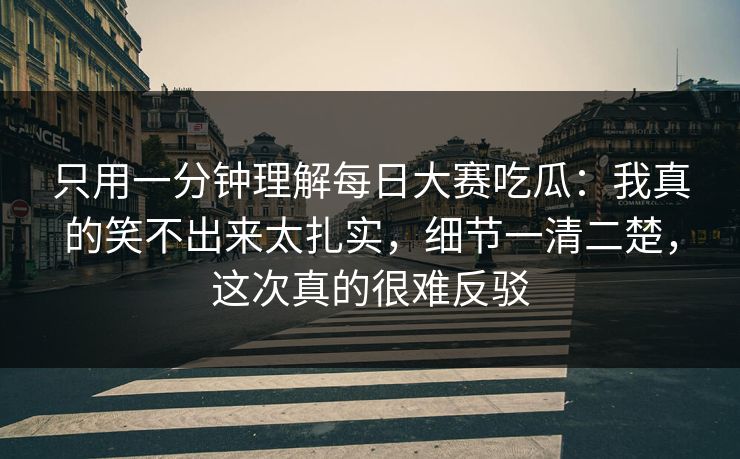 只用一分钟理解每日大赛吃瓜：我真的笑不出来太扎实，细节一清二楚，这次真的很难反驳