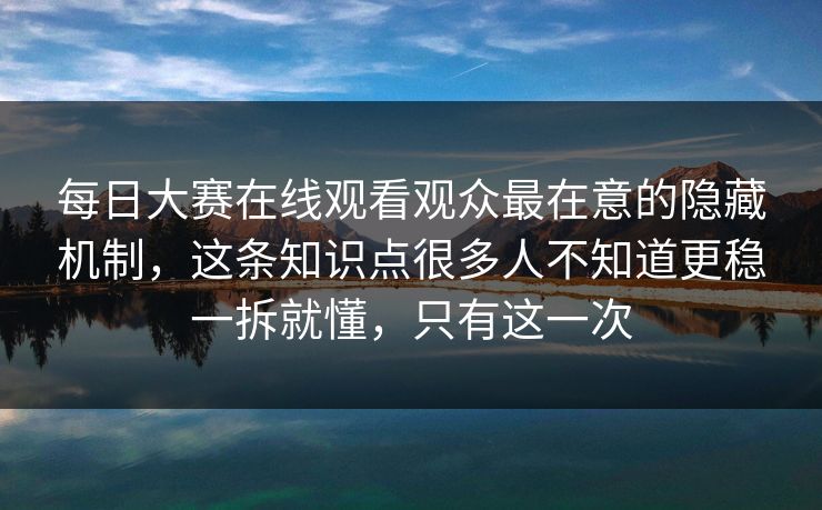 每日大赛在线观看观众最在意的隐藏机制,这条知识点很多人不知道更稳一拆就懂,只有这一次 每日大赛在线观看观众最在意的隐藏机制,这条知识点很多人不知道更稳一拆就懂,只有这一次