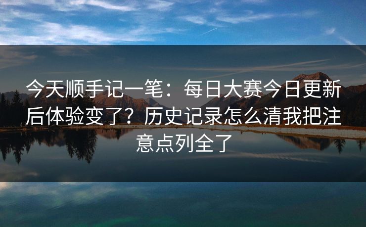 今天顺手记一笔:每日大赛今日更新后体验变了?历史记录怎么清我把注意点列全了 今天顺手记一笔:每日大赛今日更新后体验变了?历史记录怎么清我把注意点列全了