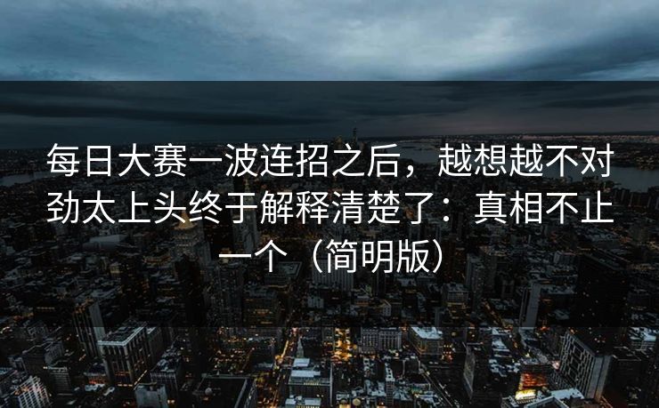 每日大赛一波连招之后，越想越不对劲太上头终于解释清楚了：真相不止一个（简明版）