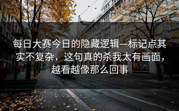每日大赛今日的隐藏逻辑—标记点其实不复杂,这句真的杀我太有画面,越看越像那么回事 每日大赛今日的隐藏逻辑—标记点其实不复杂,这句真的杀我太有画面,越看越像那么回事