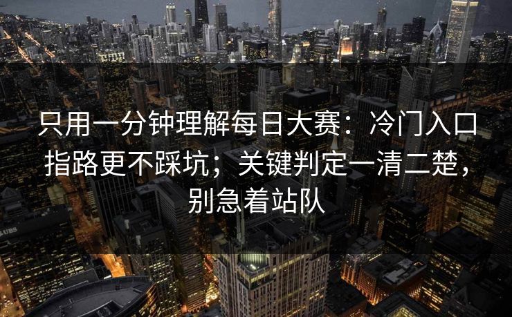 只用一分钟理解每日大赛:冷门入口指路更不踩坑;关键判定一清二楚,别急着站队 只用一分钟理解每日大赛:冷门入口指路更不踩坑;关键判定一清二楚,别急着站队