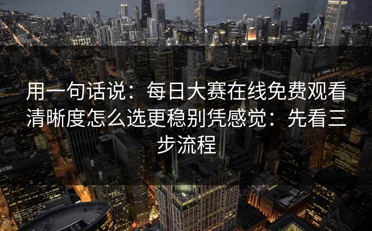 用一句话说：每日大赛在线免费观看清晰度怎么选更稳别凭感觉：先看三步流程