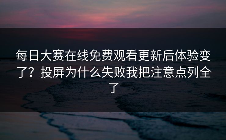 每日大赛在线免费观看更新后体验变了？投屏为什么失败我把注意点列全了