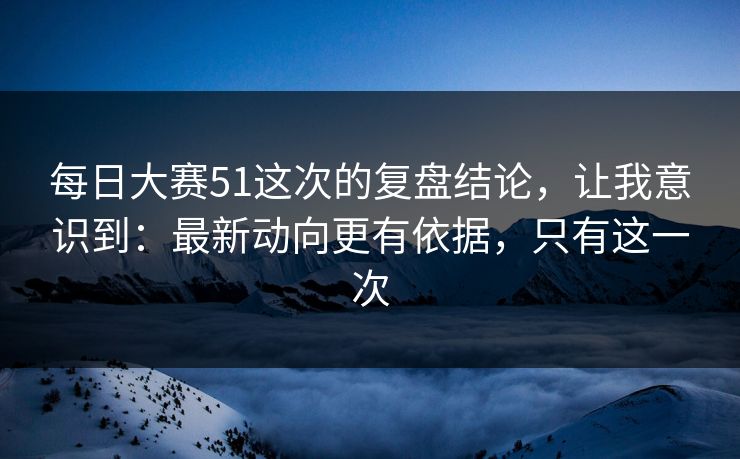 每日大赛51这次的复盘结论，让我意识到：最新动向更有依据，只有这一次
