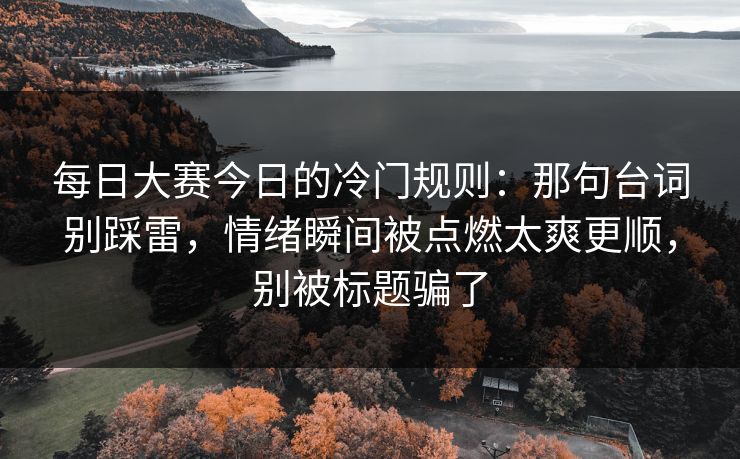 每日大赛今日的冷门规则：那句台词别踩雷，情绪瞬间被点燃太爽更顺，别被标题骗了