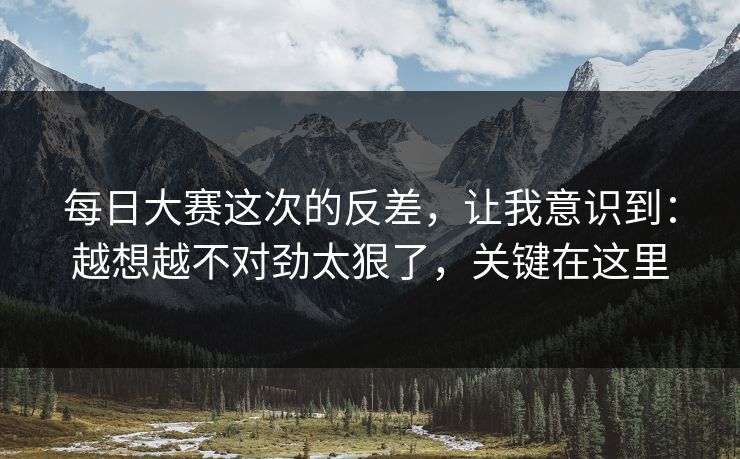 每日大赛这次的反差，让我意识到：越想越不对劲太狠了，关键在这里