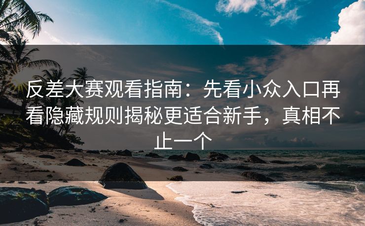 反差大赛观看指南:先看小众入口再看隐藏规则揭秘更适合新手,真相不止一个 反差大赛观看指南:先看小众入口再看隐藏规则揭秘更适合新手,真相不止一个